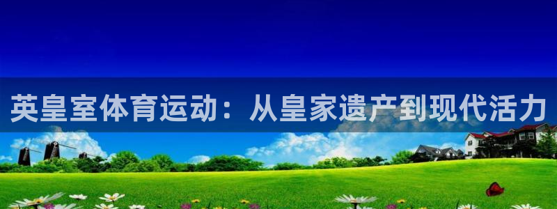 英皇室体育运动：从皇家遗产到现代活力